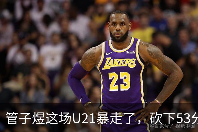 管子煜这场U21暴走了，砍下53分+8记三分！中国男篮20岁2米前锋崛起