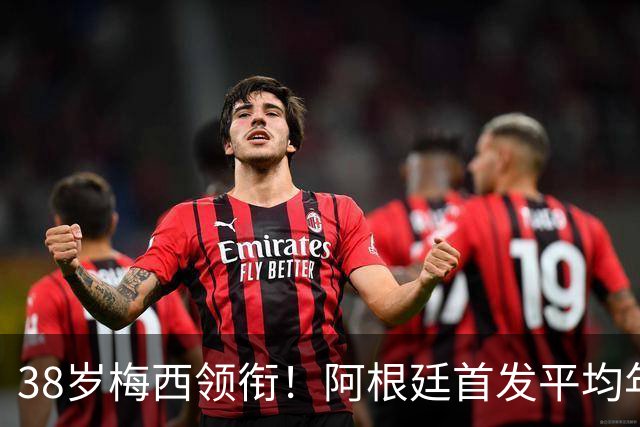 38岁梅西领衔！阿根廷首发平均年龄：29.1岁 25岁阿尔马达最年轻