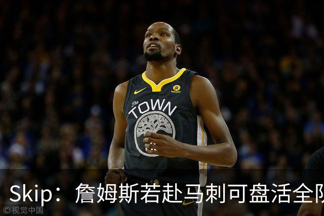 Skip：詹姆斯若赴马刺可盘活全队 扮演控卫角色最为契合